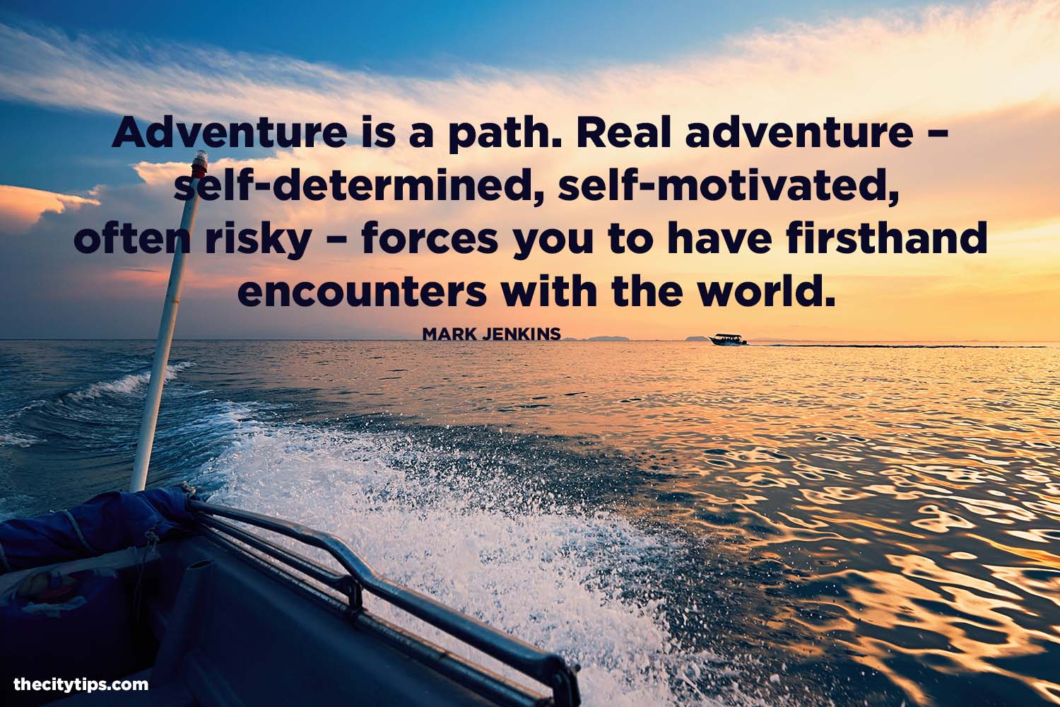 "Adventure is a path. Real adventure – self-determined, self-motivated, often risky – forces you to have firsthand encounters with the world." by Mark Jenkins