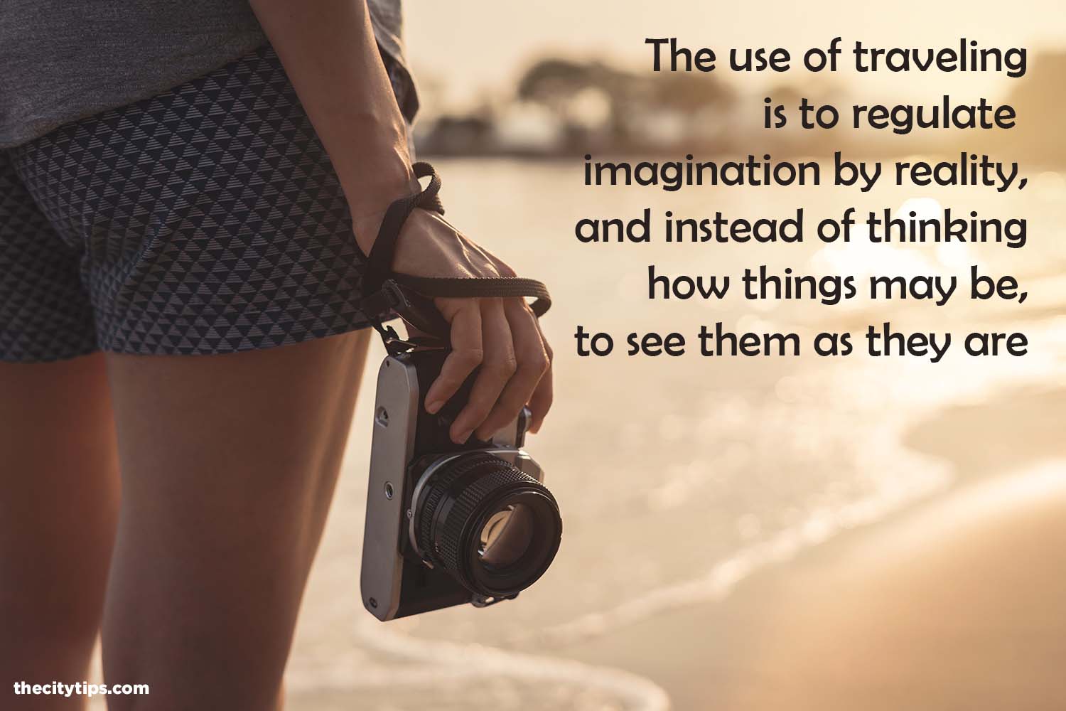 "The use of traveling is to regulate imagination by reality, and instead of thinking how things may be, to see them as they are." by Samuel Johnson